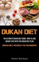 Dukan Diet: The Ultimate Dukan Diet Guide- How To Lose Weight Fast With The Dukan Diet Plan (Dukan Diet Recipes For  Beginners)