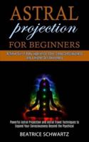Astral Projection for Beginners: Powerful Astral Projection and Astral Travel Techniques to Expand Your Consciousness Beyond the Psychical (Achieve Out of Body Experience (Obe), Sleep Consciousness and a Higher Self Awareness)