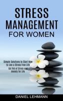 Stress Management for Women: Get Rid of Stress and Anxiety for Life (Simple Solutions to Start Now to Live a Stress Free Life)