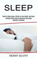 Sleep: Ultimate Relief Guide to Overcome Your Sleep Disorders Effectively (Roots of Sleep Apnea, Effects on Your Health, and Cures)