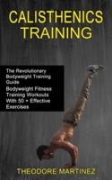 Calisthenics Training: The Revolutionary Bodyweight Training Guide (Bodyweight Fitness Training Workouts With 50 + Effective Exercises)