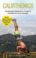 Calisthenics: Get the Body of a Greek God Without Ever Leaving Your House (Accelerated Beginner's Guide to Calisthenics and Strength)