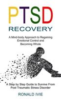 Ptsd Recovery: A Mind-body Approach to Regaining Emotional Control and Becoming Whole (A Step by Step Guide to Survive From Post Traumatic Stress Disorder)