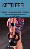 Kettlebell: The Ultimate Kettlebell Workout to Lose Weight (Lose the Fat and Get Fit With Kettlebells)