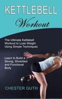 Kettlebell Workout: Learn to Build a Strong, Shredded and Functional Body (The Ultimate Kettlebell Workout to Lose Weight Using Simple Techniques)