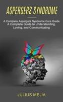 Aspergers Syndrome: A Complete Aspergers Syndrome Cure Guide (A Complete Guide to Understanding, Loving, and Communicating)