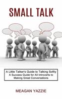 Small Talk: A Little Talker's Guide to Talking Softly (A Success Guide for All Introverts to Making Great Conversations)