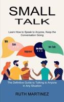 Small Talk: Learn How to Speak to Anyone, Keep the Conversation Going (The Definitive Guide to Talking to Anyone in Any Situation)