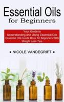 Essential Oils for Beginners: Essential Oils Guide Book for Beginners With Weight Loss Tips (Your Guide to Understanding and Using Essential Oils)