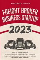 Freight Broker Business Startup 2023 Step-by-Step Blueprint to Successfully Launch and Grow Your Own Commercial Freight Brokerage Company Using Expert Secrets to Get Up and Running as Fast as Possible