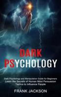 Dark Psychology: Learn the Secrets of Human Mind Persuasion Tactics to Influence People (Dark Psychology and Manipulation Guide for Beginners)