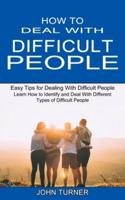 How to Deal With Difficult People: Learn How to Identify and Deal With Different Types of Difficult People (Easy Tips for Dealing With Difficult People)