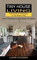 Tiny House: Think Small! An Introduction to Tiny House Living (How to Downsize to Save Money and Space)