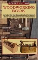 Woodworking Plans: Advanced Guide to Special and Beautiful Crafting Techniques (How to Use Must Have Woodworking Tools for Beginners)