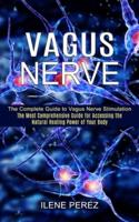 Vagus Nerve: The Most Comprehensive Guide for Accessing the Natural Healing Power of Your Body (The Complete Guide to Vagus Nerve Stimulation)