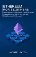Ethereum for Beginners: The Complete Guide on How Ethereum Works (The Blueprint on How to Buy, Sell and Make Money With Ethereum)