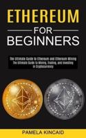 Ethereum for Beginners: The Ultimate Guide to Mining, Trading, and Investing in Cryptocurrency (The Ultimate Guide to Ethereum and Ethereum Mining)
