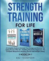 Strength Training For Life: A Complete Guide to Increase Your Energy and Reverse the Aging Process After 40 + Building Muscle for Beginners: 3 Books In 1