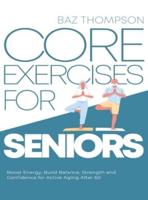 Core Exercises for Seniors: Boost Energy, Build Balance, Strength and Confidence for Active Aging After 60