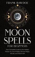 Moon Spells for Beginners: Your Complete Guide to the Hidden Power of Lunar Phases, Wiccan Magic, Rituals, and Witchcraft