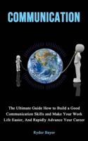 Communication: The Ultimate Guide How to Build a Good Communication Skills and Make Your Work Life Easier, And Rapidly Advance Your Career