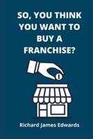 So, You Think You Want To Buy A Franchise?