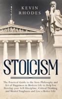 Stoicism : The Practical Guide to the Stoic Philosophy and Art of Happiness in Modern Life to Help You Develop your Self-Discipline, Critical Thinking and Mental Toughness and Live a Better Life