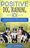 Positive Dog Training 101 : The Practical Guide to Training Your Dog the Loving and Friendly Way Without Causing your Dog Stress or Harm Using Positive Reinforcement