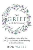 On Grief and Bereavement: How to Keep Living After the Loss of a Loved One, Find Meaning & Heal Your Heart