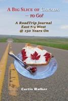 A Big Slice of Canada - to Go!: A RoadTrip Journal East<|>West @ 150 Years On