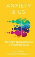 Anxiety And Us: Thirteen Approaches To A Universal Issue