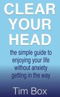 Clear Your Head: the simple guide to enjoying your life without anxiety getting in the way