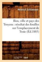 Ilios, ville et pays des Troyens : résultat des fouilles sur l'emplacement de Troie (Éd.1885)