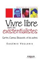 Vivre libre avec les existentialistes:Sartre, Camus, Beauvoir... et les autres