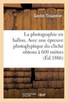 La Photographie En Ballon. Avec Une Épreuve Photoglyptique Du Cliché Obtenu À 600 Mètres