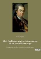 Moi, Cagliostro, espion, franc-maçon, escroc, faussaire et mage:la biographie du célère aventurier et occultiste italien