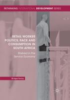 Retail Worker Politics, Race and Consumption in South Africa : Shelved in the Service Economy