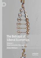 The Betrayal of Liberal Economics. Volume I How Economics Betrayed Us