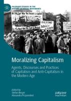 Moralizing Capitalism : Agents, Discourses and Practices of Capitalism and Anti-Capitalism in the Modern Age