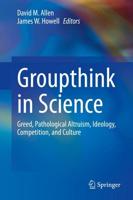Groupthink in Science : Greed, Pathological Altruism, Ideology, Competition, and Culture