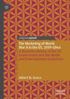 The Marketing of World War II in the US, 1939-1946 : A Business History of the US Government and the Media and Entertainment Industries