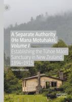 A Separate Authority (He Mana Motuhake). Volume I Establishing the Tuhoe Maori Sanctuary in New Zealand, 1894-1915