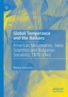 Global Temperance and the Balkans : American Missionaries, Swiss Scientists and Bulgarian Socialists, 1870-1940