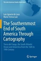 The Southernmost End of South America Through Cartography : Tierra del Fuego, the South Atlantic Ocean and Antarctica from the 16th to 19th Century