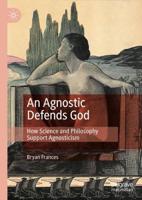 An Agnostic Defends God : How Science and Philosophy Support Agnosticism