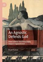An Agnostic Defends God : How Science and Philosophy Support Agnosticism