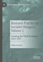 Business Practice in Socialist Hungary. Volume 1 Creating the Theft Economy, 1945-1957