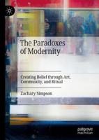 The Paradoxes of Modernity : Creating Belief through Art, Community, and Ritual