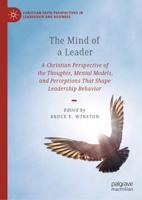 The Mind of a Leader : A Christian Perspective of the Thoughts, Mental Models, and Perceptions That Shape Leadership Behavior