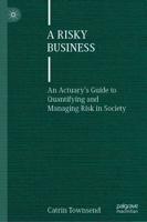 A Risky Business : An Actuary's Guide to Quantifying and Managing Risk in Society